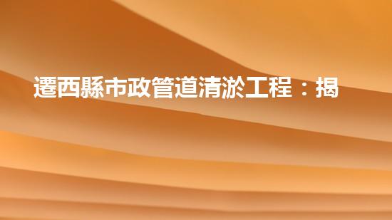 遷西縣市政管道清淤工程：揭秘城市地下的驚人秘密！
